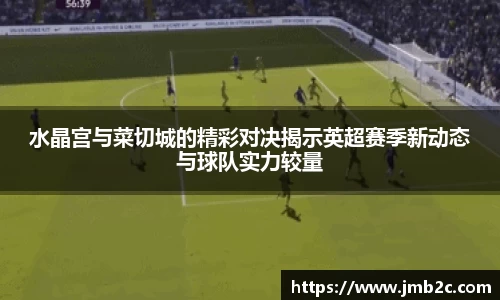 水晶宫与菜切城的精彩对决揭示英超赛季新动态与球队实力较量