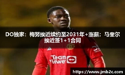 DO独家：梅努挨近续约至2031年+涨薪；马奎尔挨近签1+1合同