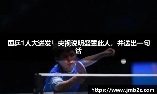 国乒1人大迸发！央视说明盛赞此人，并送出一句话